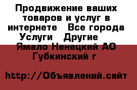 Продвижение ваших товаров и услуг в интернете - Все города Услуги » Другие   . Ямало-Ненецкий АО,Губкинский г.